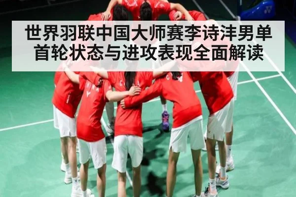 世界羽联中国大师赛李诗沣男单首轮状态与进攻表现全面解读