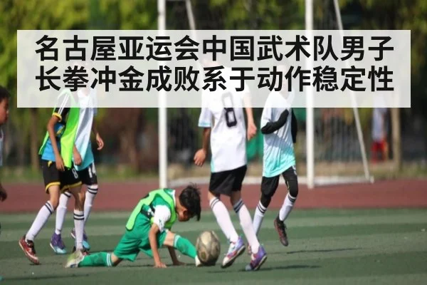 名古屋亚运会中国武术队男子长拳冲金成败系于动作稳定性