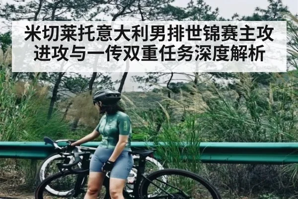 米切莱托意大利男排世锦赛主攻进攻与一传双重任务深度解析