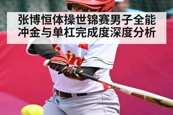 张博恒体操世锦赛男子全能冲金与单杠完成度深度分析