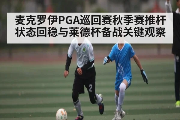 麦克罗伊PGA巡回赛秋季赛推杆状态回稳与莱德杯备战关键观察