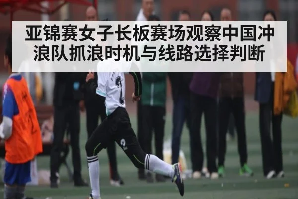 亚锦赛女子长板赛场观察中国冲浪队抓浪时机与线路选择判断