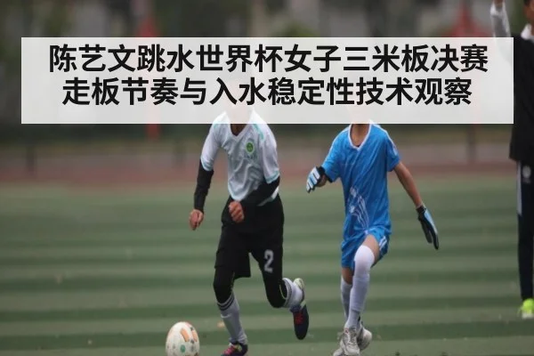 陈艺文跳水世界杯女子三米板决赛走板节奏与入水稳定性技术观察